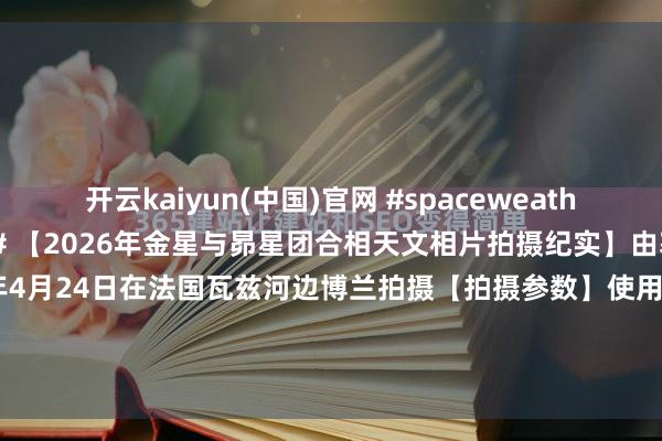 开云kaiyun(中国)官网 #spaceweather天文酷图# #天文酷图# 【2026年金星与昴星团合相天文相片拍摄纪实】由塞德里克贝默于2026年4月24日在法国瓦兹河边博兰拍摄【拍摄参数】使用相机：松下DMCLX15曝光技艺：5010光圈：f2.8感光度：400拍摄技艺：044238【详...