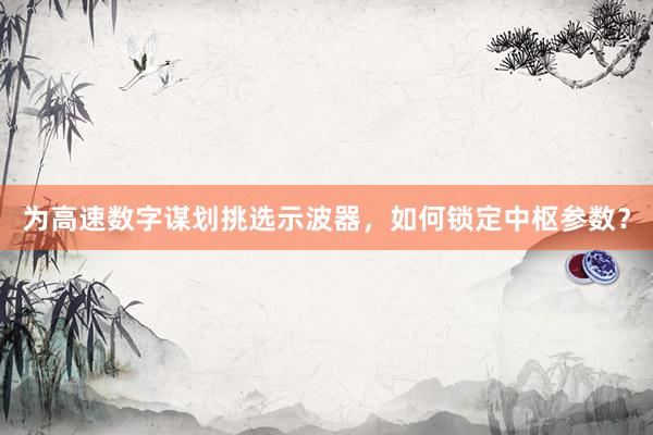 为高速数字谋划挑选示波器，如何锁定中枢参数？