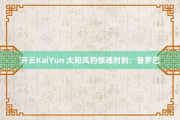 开云KaiYun 太阳风的惊魂时刻：普罗巴
