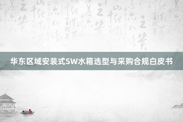 华东区域安装式SW水箱选型与采购合规白皮书