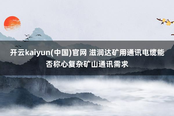 开云kaiyun(中国)官网 滋润达矿用通讯电缆能否称心复杂矿山通讯需求