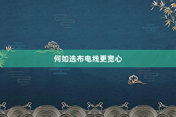何如选布电线更宽心