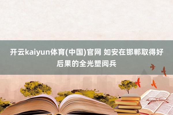 开云kaiyun体育(中国)官网 如安在邯郸取得好后果的全光塑阅兵