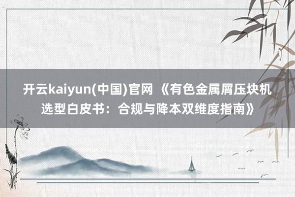 开云kaiyun(中国)官网 《有色金属屑压块机选型白皮书：合规与降本双维度指南》