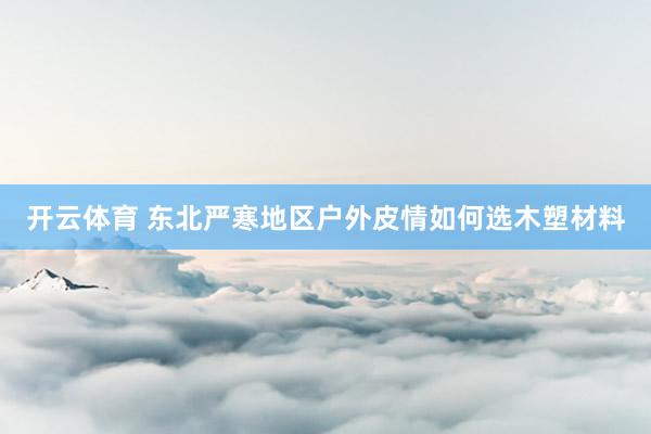 开云体育 东北严寒地区户外皮情如何选木塑材料