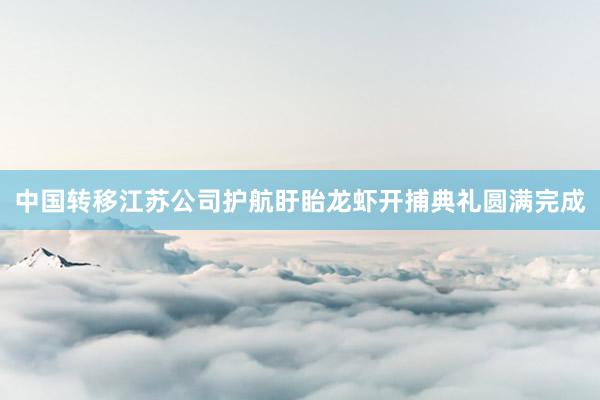中国转移江苏公司护航盱眙龙虾开捕典礼圆满完成