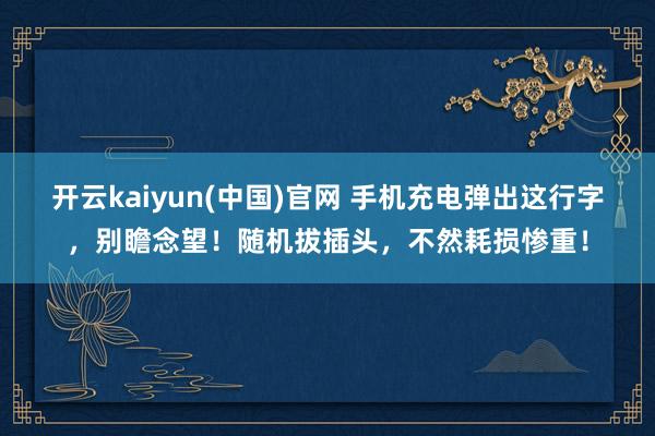开云kaiyun(中国)官网 手机充电弹出这行字，别瞻念望！随机拔插头，不然耗损惨重！
