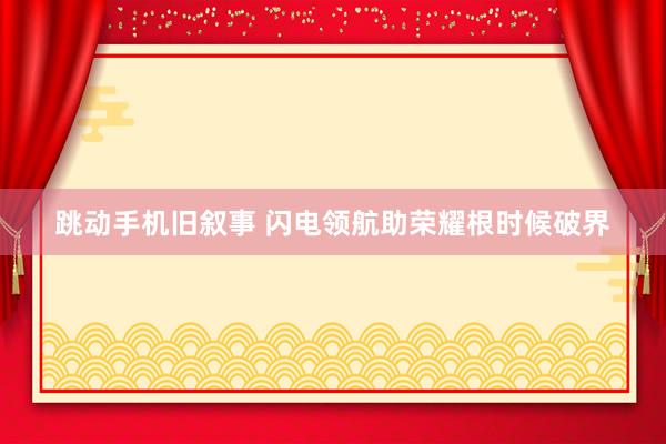 跳动手机旧叙事 闪电领航助荣耀根时候破界
