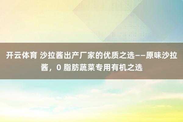 开云体育 沙拉酱出产厂家的优质之选——原味沙拉酱，0 脂肪蔬菜专用有机之选