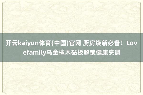 开云kaiyun体育(中国)官网 厨房焕新必备！Lovefamily乌金檀木砧板解锁健康烹调