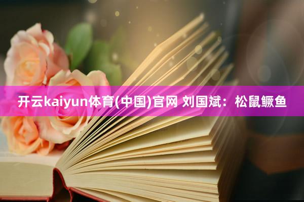 开云kaiyun体育(中国)官网 刘国斌：松鼠鳜鱼