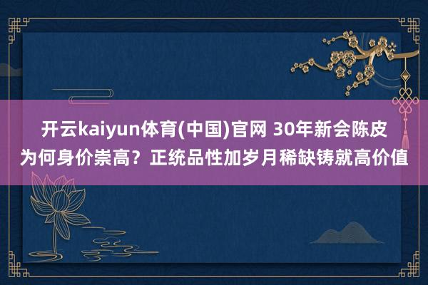 开云kaiyun体育(中国)官网 30年新会陈皮为何身价崇高？正统品性加岁月稀缺铸就高价值