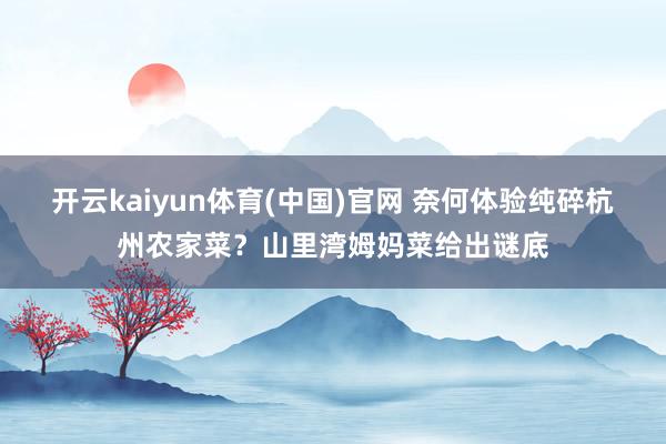 开云kaiyun体育(中国)官网 奈何体验纯碎杭州农家菜？山里湾姆妈菜给出谜底