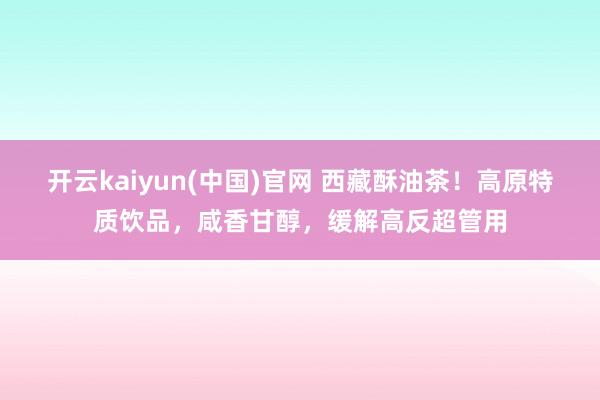 开云kaiyun(中国)官网 西藏酥油茶！高原特质饮品，咸香甘醇，缓解高反超管用