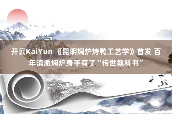 开云KaiYun 《昆明焖炉烤鸭工艺学》首发 百年滇派焖炉身手有了“传世教科书”
