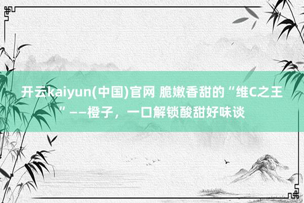 开云kaiyun(中国)官网 脆嫩香甜的“维C之王”——橙子，一口解锁酸甜好味谈