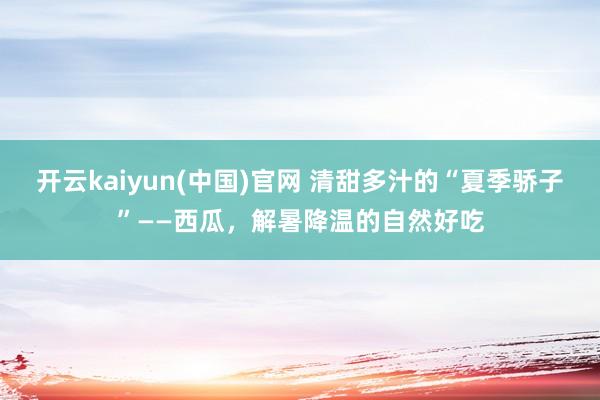 开云kaiyun(中国)官网 清甜多汁的“夏季骄子”——西瓜，解暑降温的自然好吃