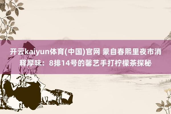 开云kaiyun体育(中国)官网 蒙自春熙里夜市消释厚味：8排14号的馨艺手打柠檬茶探秘