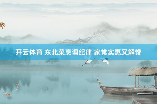 开云体育 东北菜烹调纪律 家常实惠又解馋