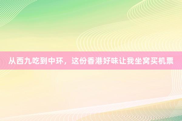 从西九吃到中环，这份香港好味让我坐窝买机票