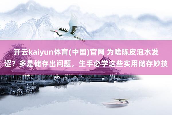 开云kaiyun体育(中国)官网 为啥陈皮泡水发涩？多是储存出问题，生手必学这些实用储存妙技