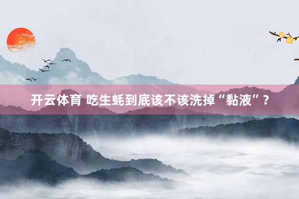 开云体育 吃生蚝到底该不该洗掉“黏液”？