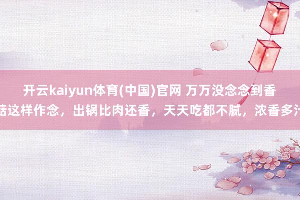 开云kaiyun体育(中国)官网 万万没念念到香菇这样作念，出锅比肉还香，天天吃都不腻，浓香多汁