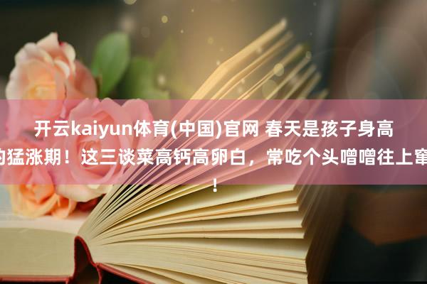 开云kaiyun体育(中国)官网 春天是孩子身高的猛涨期！这三谈菜高钙高卵白，常吃个头噌噌往上窜！