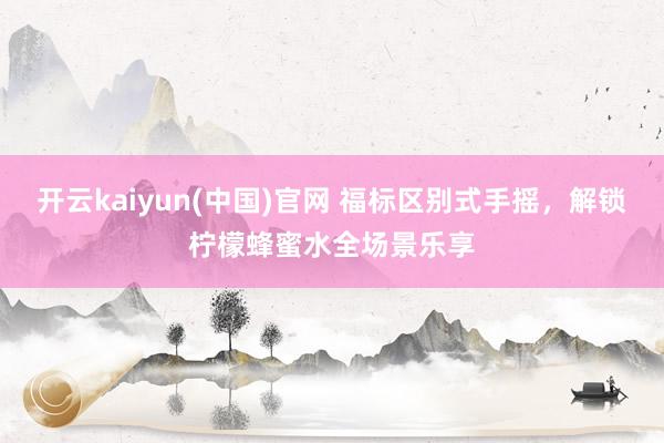 开云kaiyun(中国)官网 福标区别式手摇，解锁柠檬蜂蜜水全场景乐享