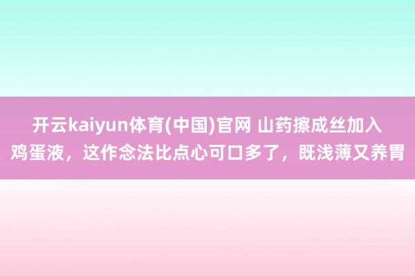 开云kaiyun体育(中国)官网 山药擦成丝加入鸡蛋液，这作念法比点心可口多了，既浅薄又养胃