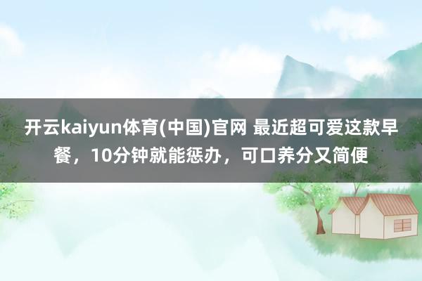 开云kaiyun体育(中国)官网 最近超可爱这款早餐，10分钟就能惩办，可口养分又简便