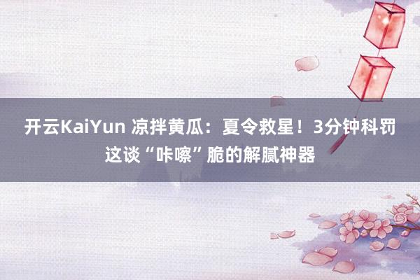 开云KaiYun 凉拌黄瓜：夏令救星！3分钟科罚这谈“咔嚓”脆的解腻神器