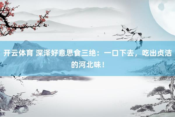 开云体育 深泽好意思食三绝：一口下去，吃出贞洁的河北味！