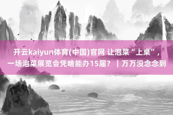 开云kaiyun体育(中国)官网 让泡菜“上桌”，一场泡菜展览会凭啥能办15届？｜万万没念念到
