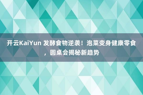开云KaiYun 发酵食物逆袭！泡菜变身健康零食，圆桌会揭秘新趋势
