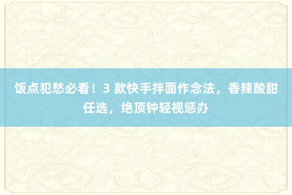 饭点犯愁必看！3 款快手拌面作念法，香辣酸甜任选，绝顶钟轻视惩办