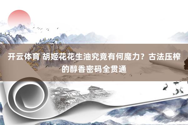 开云体育 胡姬花花生油究竟有何魔力？古法压榨的醇香密码全贯通