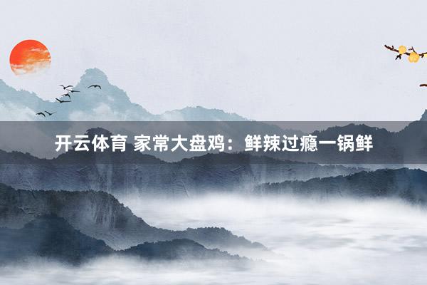 开云体育 家常大盘鸡：鲜辣过瘾一锅鲜