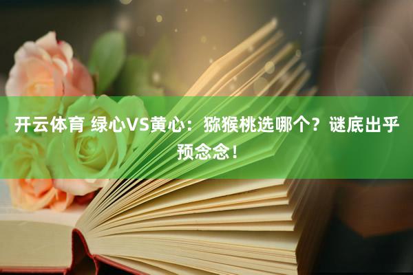开云体育 绿心VS黄心：猕猴桃选哪个？谜底出乎预念念！
