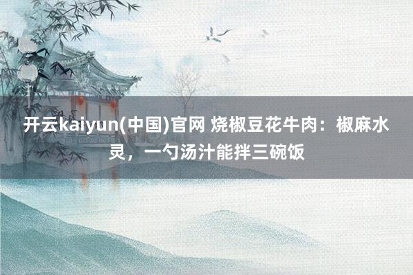开云kaiyun(中国)官网 烧椒豆花牛肉：椒麻水灵，一勺汤汁能拌三碗饭