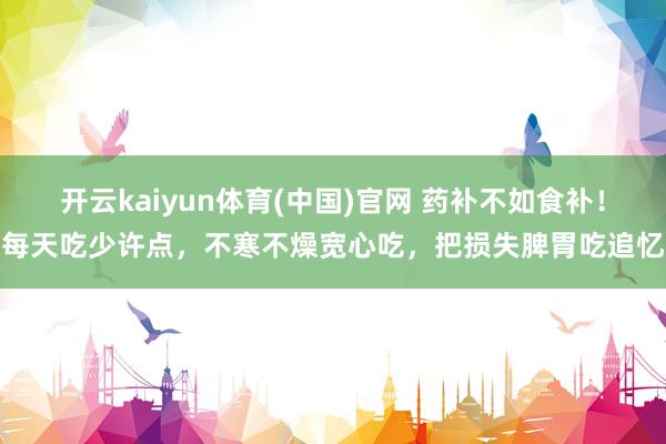 开云kaiyun体育(中国)官网 药补不如食补！每天吃少许点，不寒不燥宽心吃，<a href=