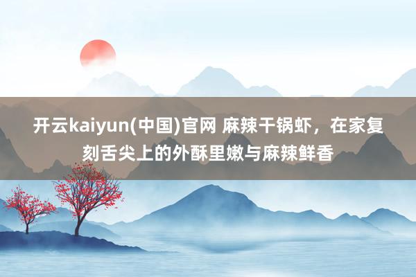 开云kaiyun(中国)官网 麻辣干锅虾，在家复刻舌尖上的外酥里嫩与麻辣鲜香