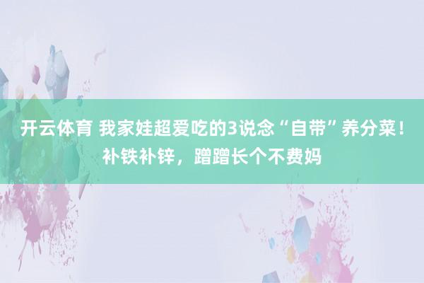 开云体育 我家娃超爱吃的3说念“自带”养分菜！补铁补锌，蹭蹭长个不费妈
