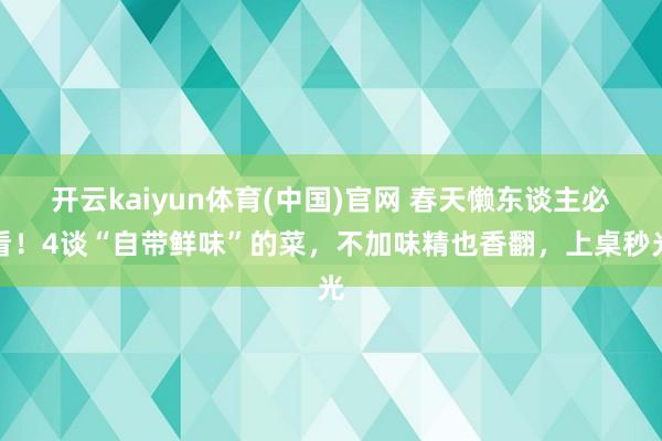 开云kaiyun体育(中国)官网 春天懒东谈主必看！4谈“自带鲜味”的菜，不加味精也香翻，上桌秒光