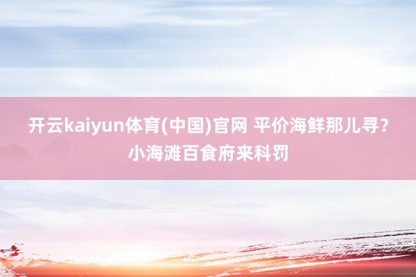 开云kaiyun体育(中国)官网 平价海鲜那儿寻？小海滩百食府来科罚