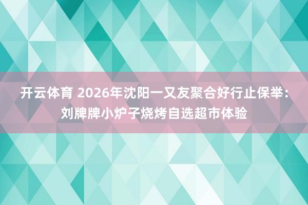 开云体育 2026年沈阳一又友聚合好行止保举：刘牌牌小炉子烧烤自选超市体验