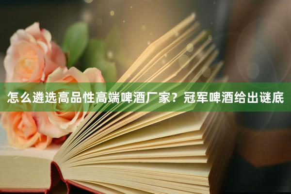 怎么遴选高品性高端啤酒厂家？冠军啤酒给出谜底