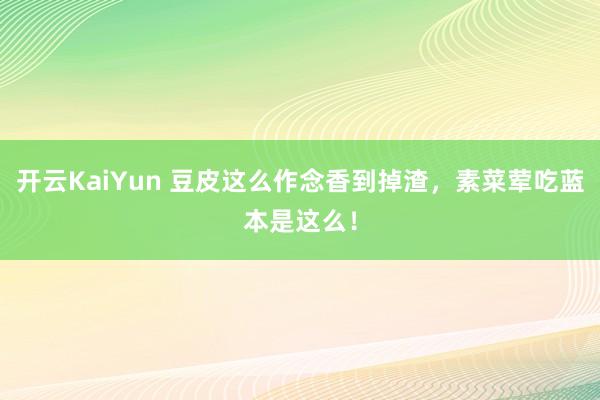 开云KaiYun 豆皮这么作念香到掉渣，素菜荤吃蓝本是这么！