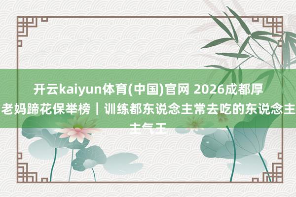 开云kaiyun体育(中国)官网 2026成都厚味的老妈蹄花保举榜｜训练都东说念主常去吃的东说念主气王