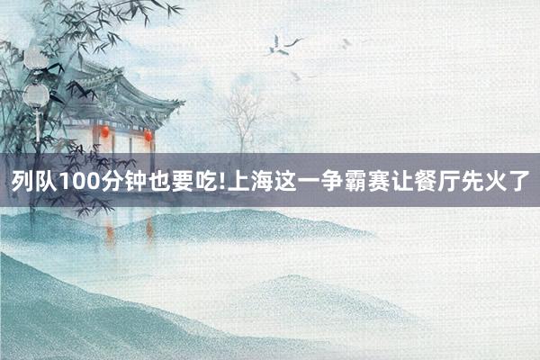 列队100分钟也要吃!上海这一争霸赛让餐厅先火了